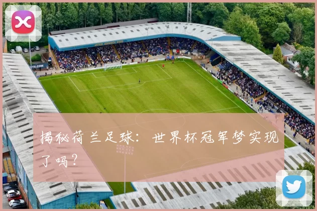 揭秘荷兰足球：世界杯冠军梦实现了吗？