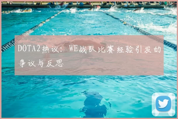 DOTA2热议：WE战队比赛经验引发的争议与反思