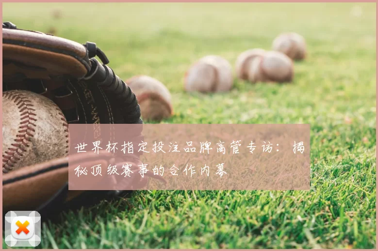 世界杯指定投注品牌高管专访：揭秘顶级赛事的合作内幕