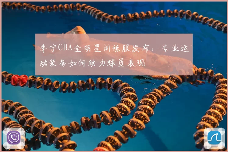 李宁CBA全明星训练服发布，专业运动装备如何助力球员表现