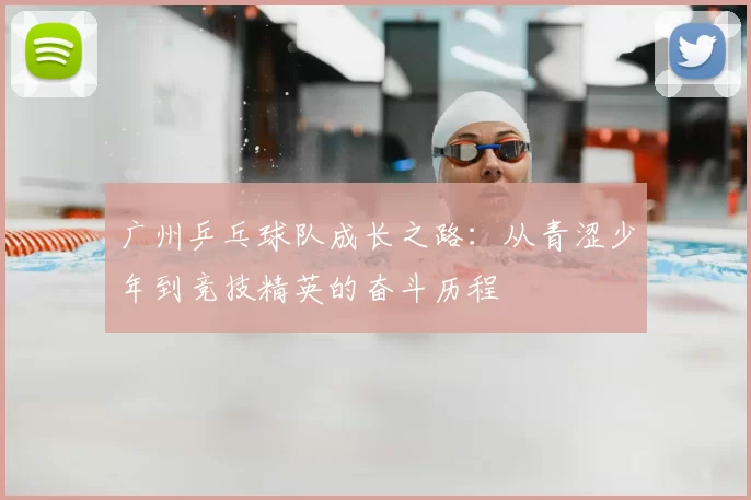 广州乒乓球队成长之路：从青涩少年到竞技精英的奋斗历程
