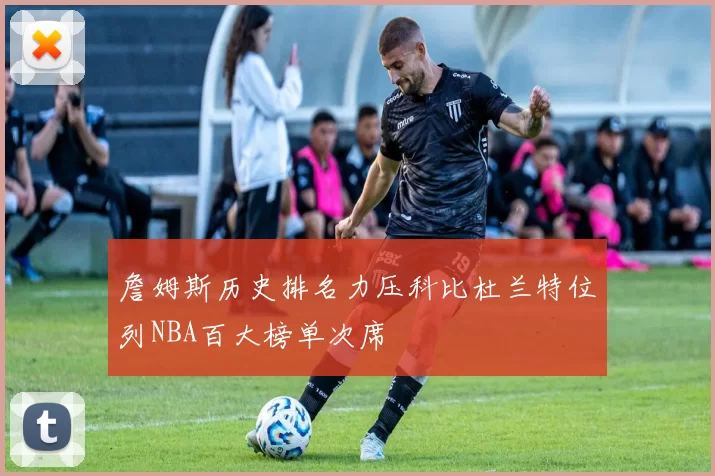 詹姆斯历史排名力压科比杜兰特位列NBA百大榜单次席