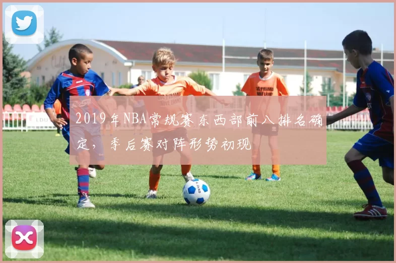 2019年NBA常规赛东西部前八排名确定，季后赛对阵形势初现