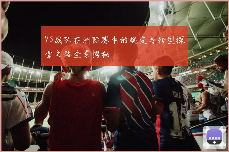 V5战队在洲际赛中的蜕变与转型探索之路全景揭秘