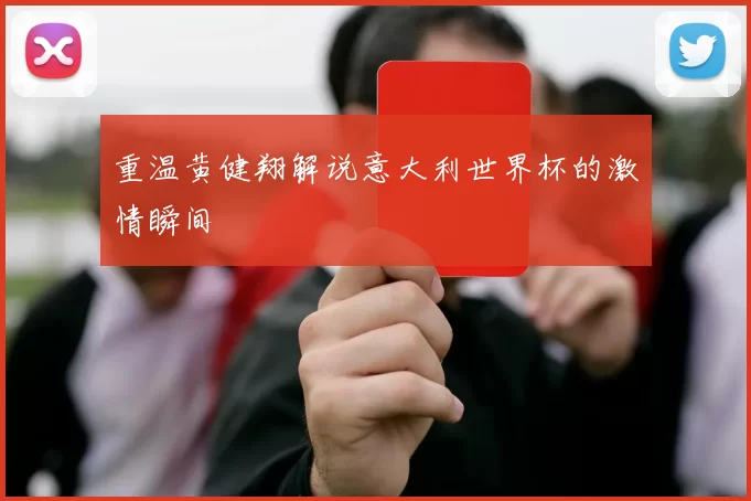 重温黄健翔解说意大利世界杯的激情瞬间