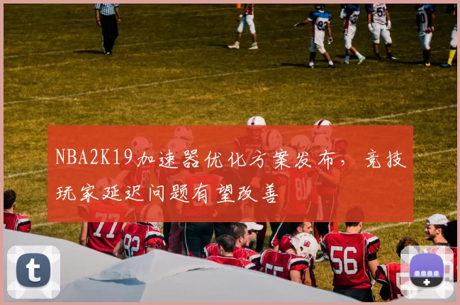 NBA2K19加速器优化方案发布，竞技玩家延迟问题有望改善