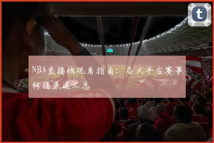 NBA直播线观看指南：各大平台赛事转播渠道汇总
