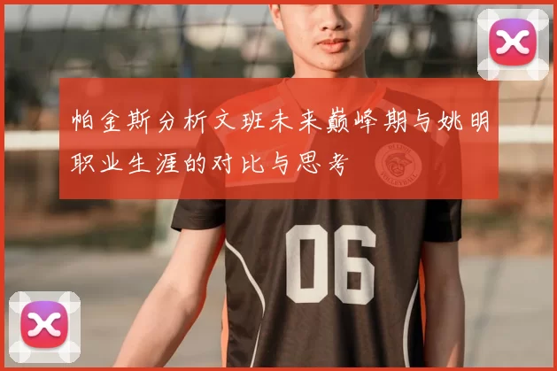 帕金斯分析文班未来巅峰期与姚明职业生涯的对比与思考