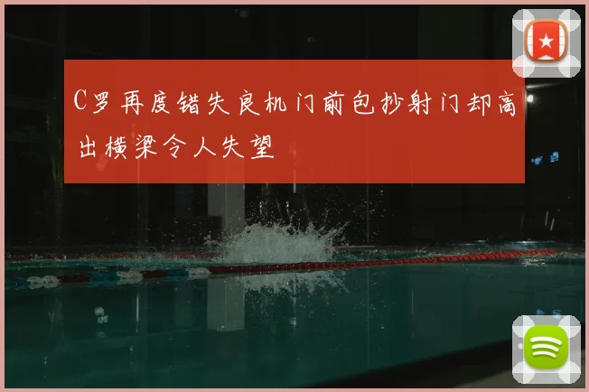 C罗再度错失良机门前包抄射门却高出横梁令人失望