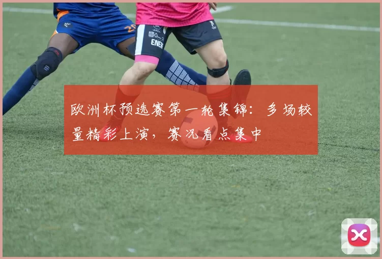 欧洲杯预选赛第一轮集锦：多场较量精彩上演，赛况看点集中