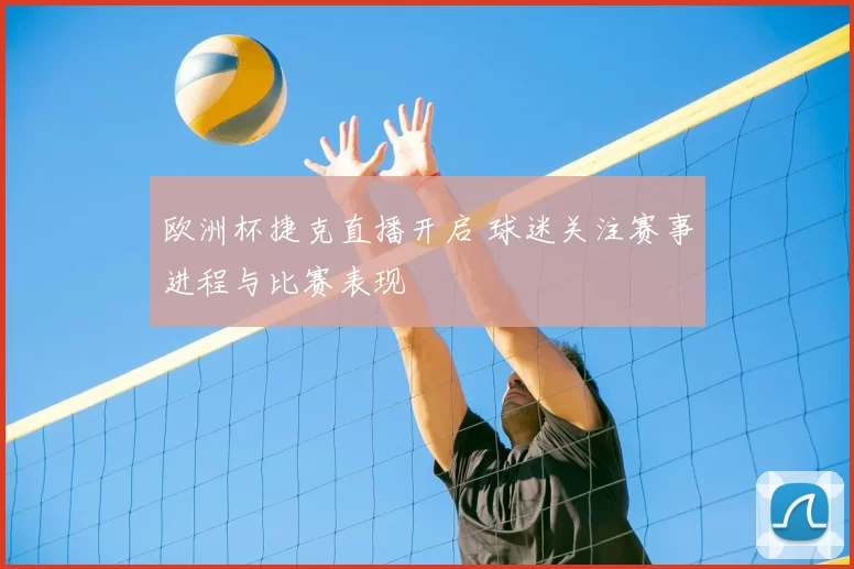 欧洲杯捷克直播开启 球迷关注赛事进程与比赛表现