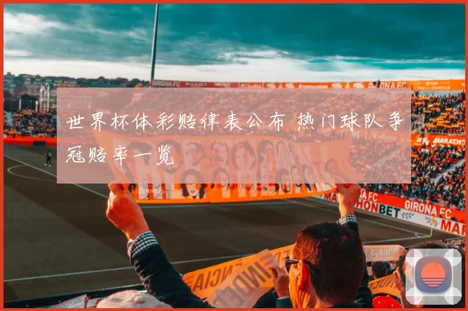 世界杯体彩赔律表公布 热门球队争冠赔率一览