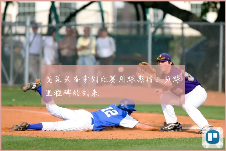 克莱兴奋拿到比赛用球期待三分球里程碑的到来