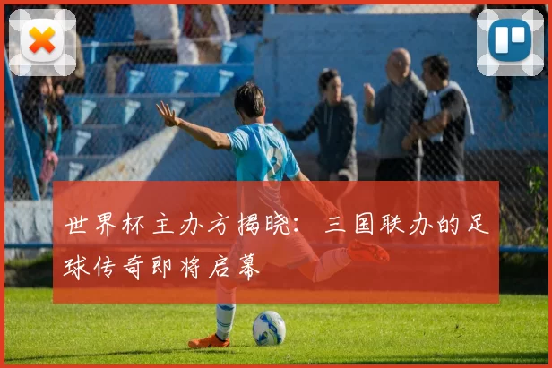 世界杯主办方揭晓：三国联办的足球传奇即将启幕