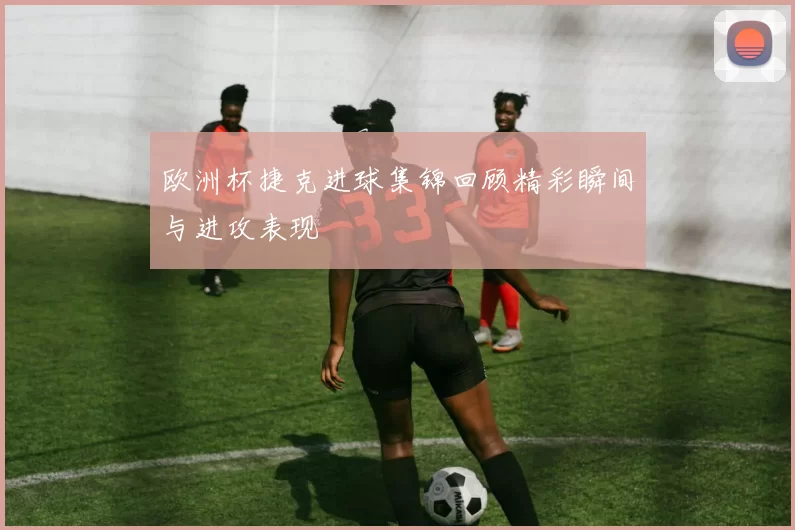 欧洲杯捷克进球集锦回顾精彩瞬间与进攻表现