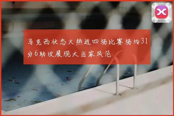 马克西状态火热近四场比赛场均31分6助攻展现大当家风范