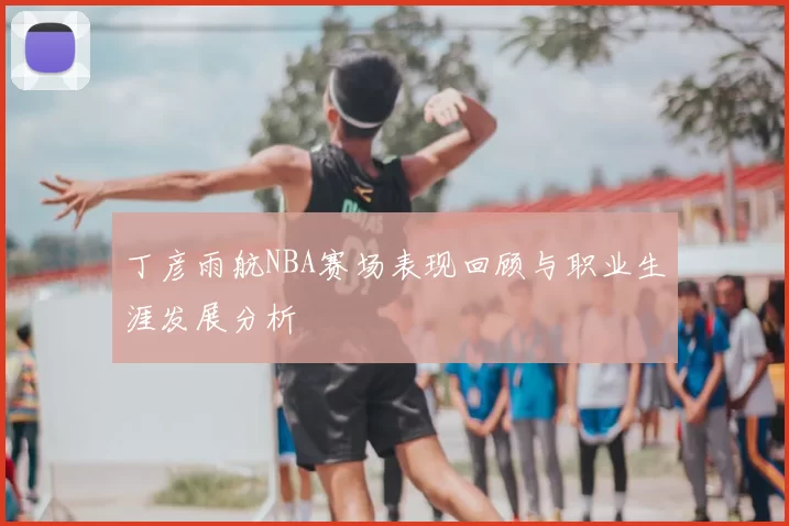 丁彦雨航NBA赛场表现回顾与职业生涯发展分析