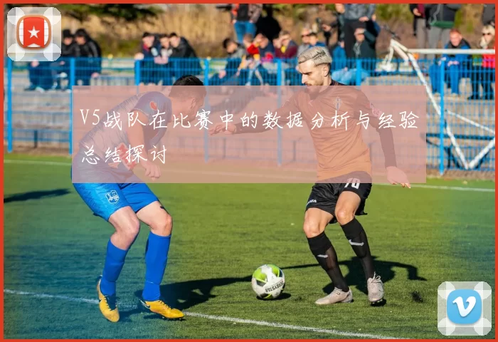 V5战队在比赛中的数据分析与经验总结探讨