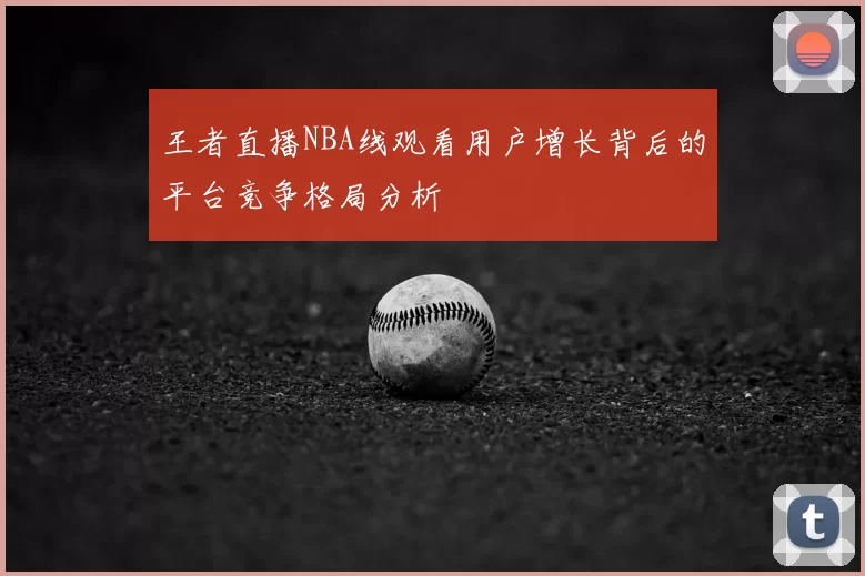 王者直播NBA线观看用户增长背后的平台竞争格局分析