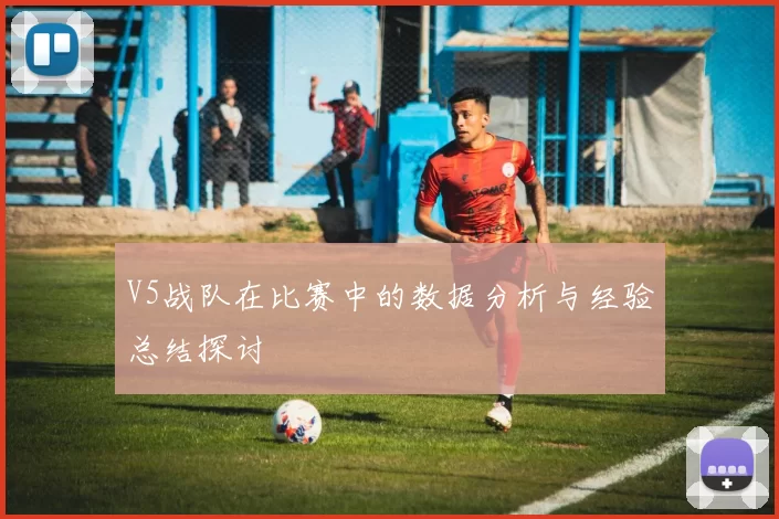 V5战队在比赛中的数据分析与经验总结探讨