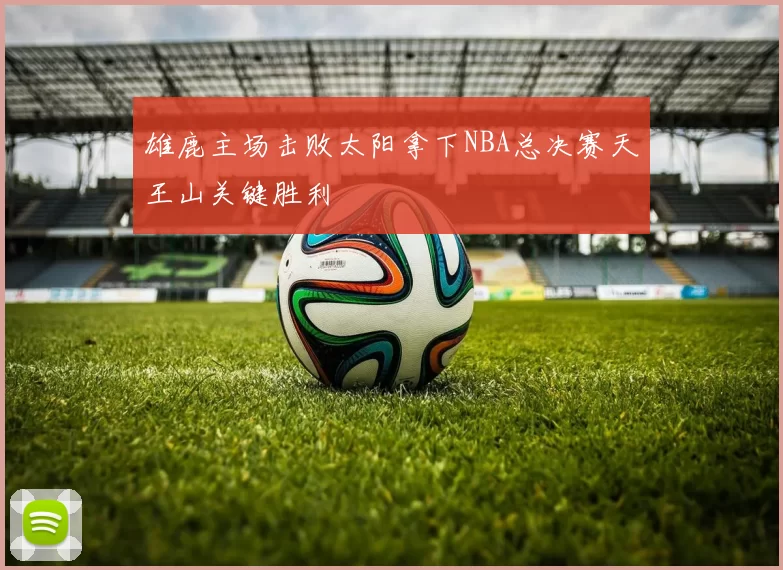 雄鹿主场击败太阳拿下NBA总决赛天王山关键胜利