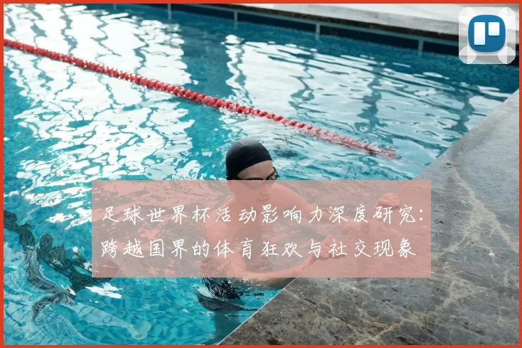 足球世界杯活动影响力深度研究：跨越国界的体育狂欢与社交现象
