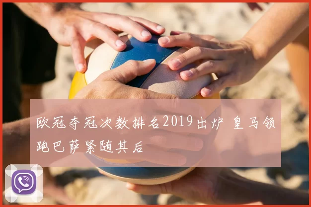 欧冠夺冠次数排名2019出炉 皇马领跑巴萨紧随其后